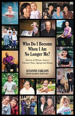 Who Do I Become When I Am No Longer Me?: Stories of Illness, Injury, Chronic Pain, Aging, and Dying