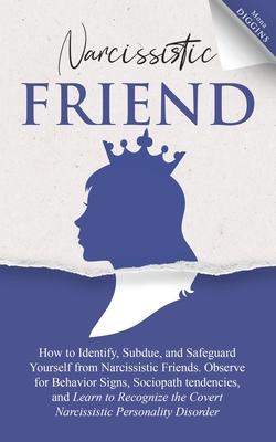 Narcissistic Friend How to Identify, Subdue, and Safeguard Yourself from Narcissistic Friends. Observe for Behavior Signs, Sociopath tendencies, and L