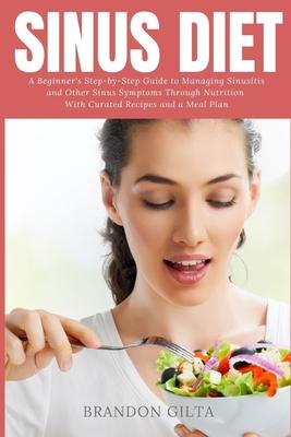 Sinus Diet: A Beginner's Step-by-Step Guide to Managing Sinusitis and Other Sinus Symptoms Through Nutrition: With Curated Recipes