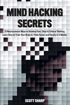 Mind Hacking Secrets: 21 Neuroscience Ways to Develop Fast, Clear & Critical Thinking. Learn How to Train Your Brain to Think Faster and Cle