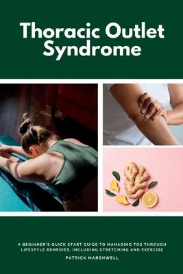 Thoracic Outlet Syndrome: A Beginner's Quick Start Guide to Managing TOS Through Lifestyle Remedies, Including Stretching and Exercise