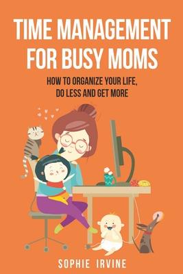 Time Management for Busy Moms: How to Organize Your Life, Do Less and Get More