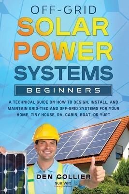 Off-Grid Solar Power Systems Beginners: A Technical Guide on How to Design, Install and maintain Off Grid & On Grid Systems for Your Home, Tiny House,