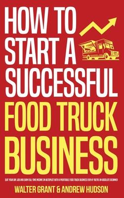 How to Start a Successful Food Truck Business: Quit Your Day Job and Earn Full-time Income on Autopilot With a Profitable Food Truck Business Even if