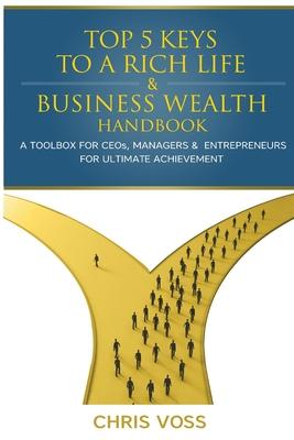 Top 5 Keys To A Rich Life & Business Wealth Handbook: A Toolbox For CEO's, Managers & Entrepreneurs For Ultimate Achievement