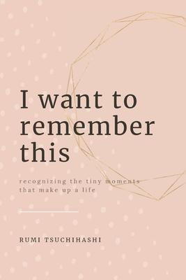 I Want To Remember This: Recognizing The Tiny Moments That Make Up A Life