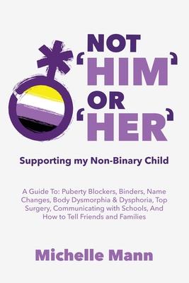 Not 'Him' Or 'Her': Supporting My Non-Binary Child: A Guide to Puberty Blockers, Dead Names, Binders, Body Dysmorphia and Dysphoria, Top S