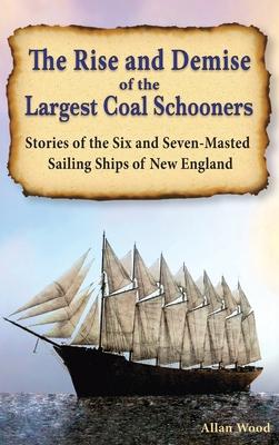 The Rise and Demise of the Largest Sailing Ships: Stories of the Six and Seven-Masted Coal Schooners of New England