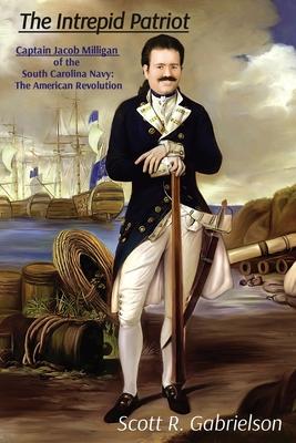 The Intrepid Patriot - Captain Jacob Milligan of the South Carolina Navy: The American Revolution