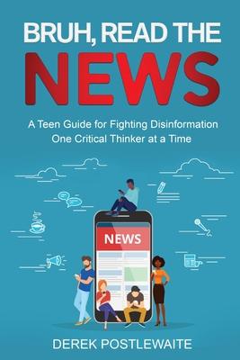 Bruh, Read the News: A Teen Guide for Fighting Disinformation, One Critical Thinker at a Time