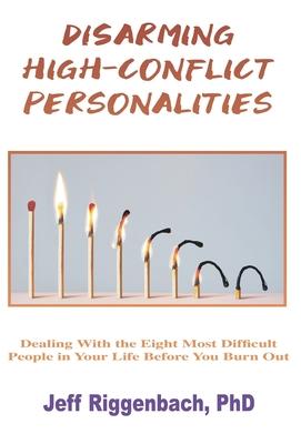 Disarming High-Conflict Personalities: Dealing with the Eight Most Difficult People in Your Life Before They Burn You Out