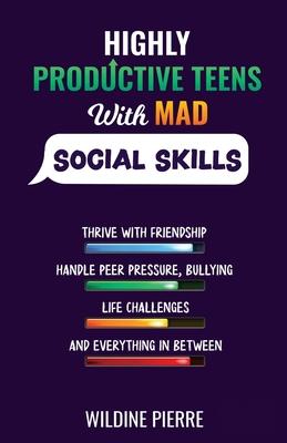 Highly Productive Teens with MAD Social Skills: thrive with friendship, deal with peer pressure, bullying, life challenges and everything in between