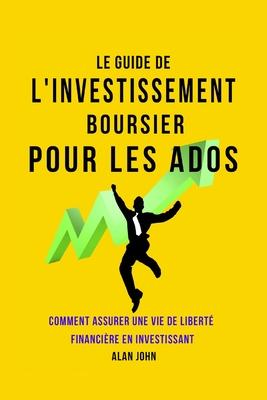 Le Guide de L'investissement Boursier Pour Les Adolescents: Comment Assurer Une Vie de Libert Financire Grce au Pouvoir de L'investissement