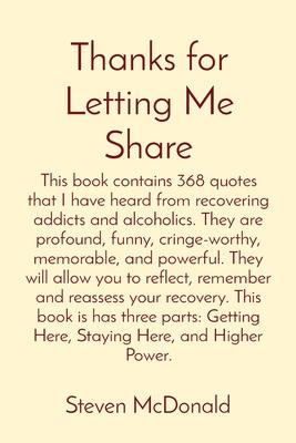 Thanks for Letting Me Share: This book contains 368 quotes that I have heard from recovering addicts and alcoholics. They are profound, funny, crin