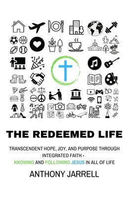 The Redeemed Life: Transcendent hope, joy, and purpose through integrated faith - Knowing and Following Jesus in All of Life