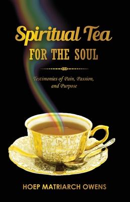 Spiritual Tea For The Soul: Testimonies of Pain, Passion, and Purpose