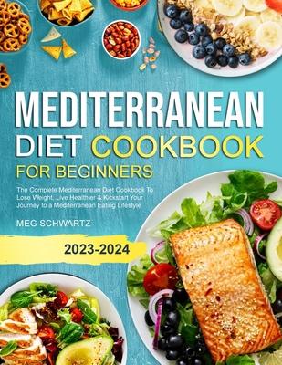 Mediterranean Diet Cookbook for Beginners: The Complete Mediterranean Diet Cookbook To Lose Weight, Live Healthier & Kickstart Your Journey to a Medit