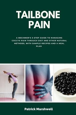 Tailbone Pain: A Beginner's 3-Step Guide to Managing Coccyx Pain Through Diet and Other Natural Methods, With Sample Recipes and a Me