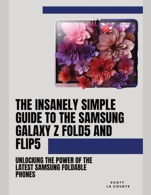 The Insanely Simple Guide to the Samsung Galaxy Z Fold 5 and Flip 5: Unlocking the Power of the Latest Samsung Foldable Phones