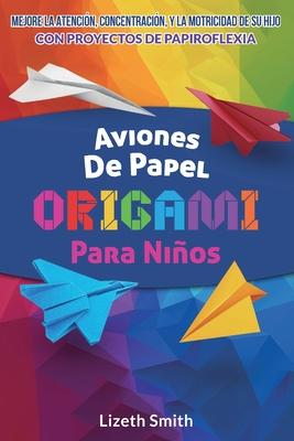 Aviones De Papel Origami Para Nios: Mejore La Atencin, la concentracin y la motricidad de su hijo con proyectos de papiroflexia