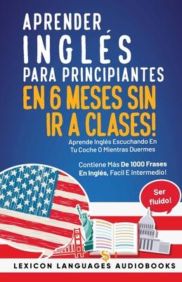 Aprender Ingls Para Principiantes En 6 Meses Sin Ir A Clases! Aprende Ingls Escuchando En Tu Coche O Mientras Duermes Contiene Ms De 1000 Frases En