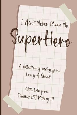 I Ain't Never Been No Super Hero: A Collection of Poetry from Larry a Sheats with Help from Thadius BJ Killroy III