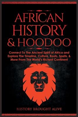 African History & Hoodoo: Connect to The Ancient Spirit of Africa and Explore The Timeline, Culture, Roots, Spells, & More From The World's Rich