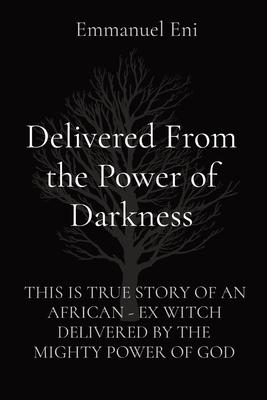 Delivered From the Power of Darkness: This Is True Story of an African - Ex Witch Delivered by the Mighty Power of God