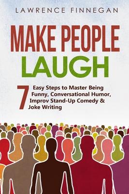 Make People Laugh: 7 Easy Steps to Master Being Funny, Conversational Humor, Improv Stand-Up Comedy & Joke Writing