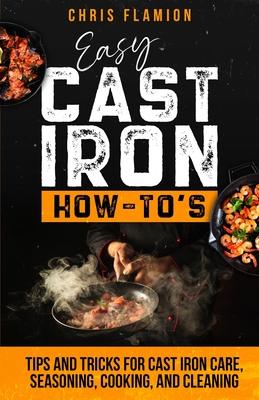 Easy Cast Iron How-To's: Tips and Tricks for Cast Iron Care, Seasoning, Cooking, and Cleaning