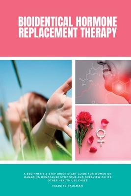 Bioidentical Hormone Replacement Therapy: A Beginner's 3-Step Quick Start Guide for Women on Managing Menopause Symptoms and Overview on its Other Hea