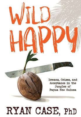 Wild Happy: Dreams, Crises, and Acceptance in the Jungles of Papua New Guinea