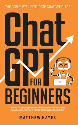 ChatGPT for Beginners: How to Make Money Online and 10x Your Productivity Using ChatGPT Even if You're an Absolute Beginner (The Complete Up-