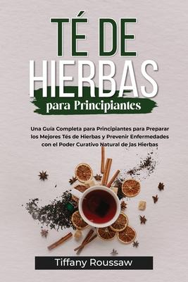 T de Hierbas Para Principiantes: Una Gua Completa para Principiantes para Preparar los Mejores Ts de Hierbas y Prevenir Enfermedades con el Poder C