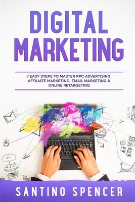 Digital Marketing: 7 Easy Steps to Master PPC Advertising, Affiliate Marketing, Email Marketing & Online Retargeting