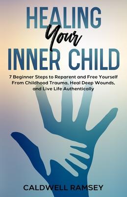 Healing Your Inner Child: 7 Beginner Steps to Reparent and Free Yourself From Past Childhood Trauma, Heal Deep Wounds, and Live Life Authentical