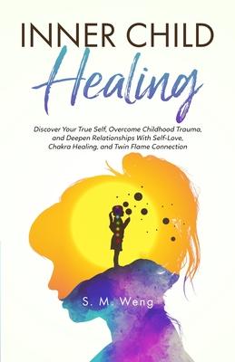 Inner Child Healing Discover Your True Self, Overcome Childhood Trauma, and Deepen Relationships With Self-Love, Chakra Healing, and Twin Flame Connec