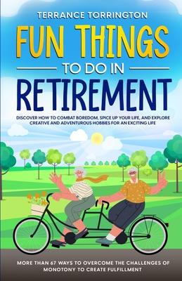 Fun Things To Do In Retirement: Discover How to Combat Boredom, Spice Up Your Life, and Explore Creative and Adventurous Hobbies for an Exciting Life