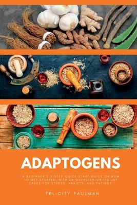 Adaptogens: A Beginner's 5-Step Quick Start Guide on How to Get Started, With an Overview on its Use Cases for Stress, Anxiety, an