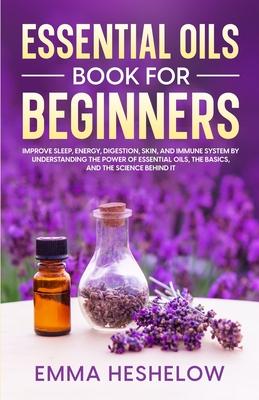 Essential Oils Book For Beginners: Improve Sleep, Energy, Digestion, Skin, and Immune System By Understanding The Power of Essential Oils and The Basi