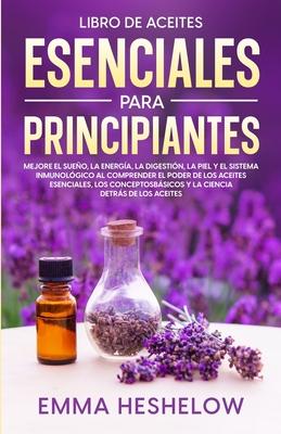 Libro De Aceites Esenciales Para Principiantes: Mejore El Sueo, la Energa, la Digestin, la Piel y el Sistema Inmunolgico al Comprender el Poder de