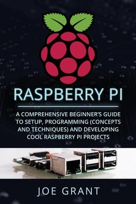 Raspberry Pi: A Comprehensive Beginner's Guide to Setup, Programming (Concepts and Techniques) and Developing Cool Raspberry Pi Proj