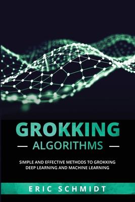 Grokking Algorithms: Simple and Effective Methods to Grokking Deep Learning and Machine Learning