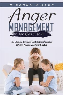 Anger Management for Kids 5 to 8: The Ultimate Beginner's Guide to teach Your Kids Effective Anger Management Tactics