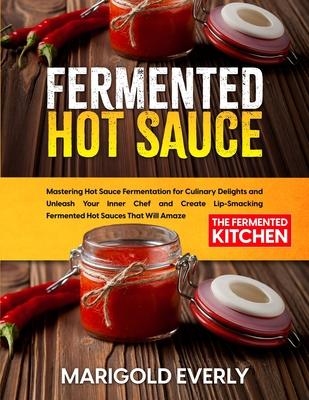 Fermented Hot Sauce: Mastering Hot Sauce Fermentation for Culinary Delights and Unleash Your Inner Chef and Create Lip-Smacking Fermented H