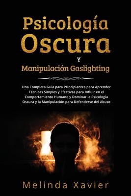 Psicologa Oscura Y Manipulacin Gaslighting: Una Completa Gua para Principiantes para Aprender Tcnicas Simples y Efectivas para Influir en el Compo