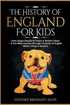 The History of England for Kids: From Anglo-Saxons to Tudors & Modern Times - A Fun-filled Journey Through Centuries of English History, Kings & Queen