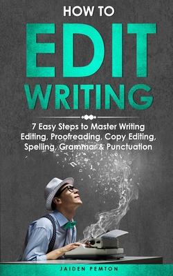 How to Edit Writing: 7 Easy Steps to Master Writing Editing, Proofreading, Copy Editing, Spelling, Grammar & Punctuation