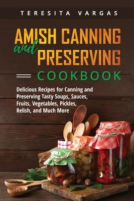 Amish Canning and Preserving COOKBOOK: Delicious Recipes for Canning and Preserving Tasty Soups, Sauces, Fruits, Vegetables, Pickles, Relish, and Much