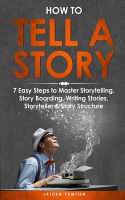 How to Tell a Story: 7 Easy Steps to Master Storytelling, Story Boarding, Writing Stories, Storyteller & Story Structure